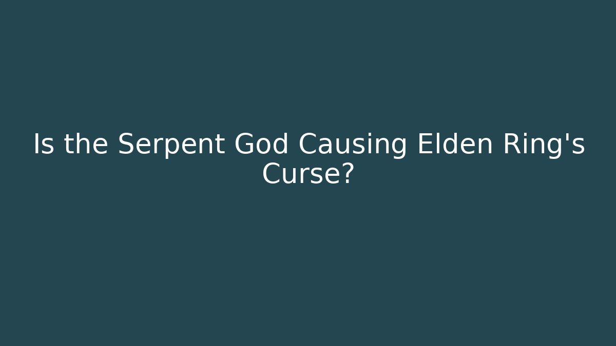 Is the Serpent God Causing Elden Ring’s Curse?