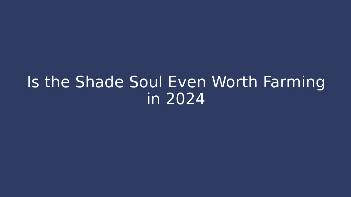 Is the Shade Soul Even Worth Farming in 2024