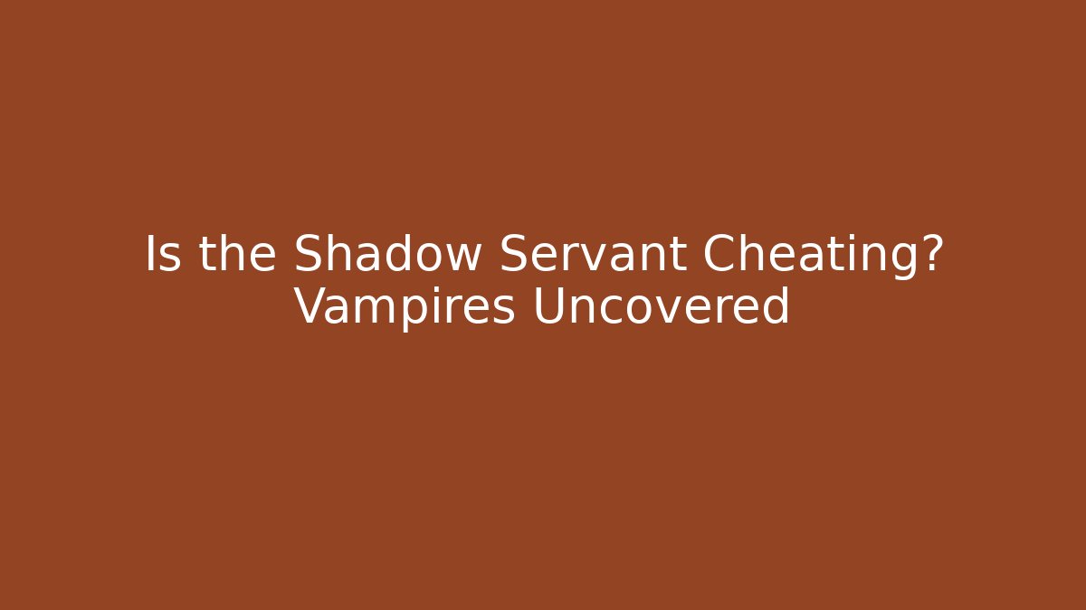 Is the Shadow Servant Cheating? Vampires Uncovered