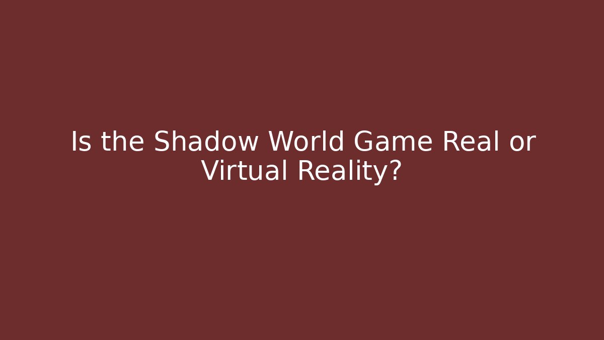 Is the Shadow World Game Real or Virtual Reality?