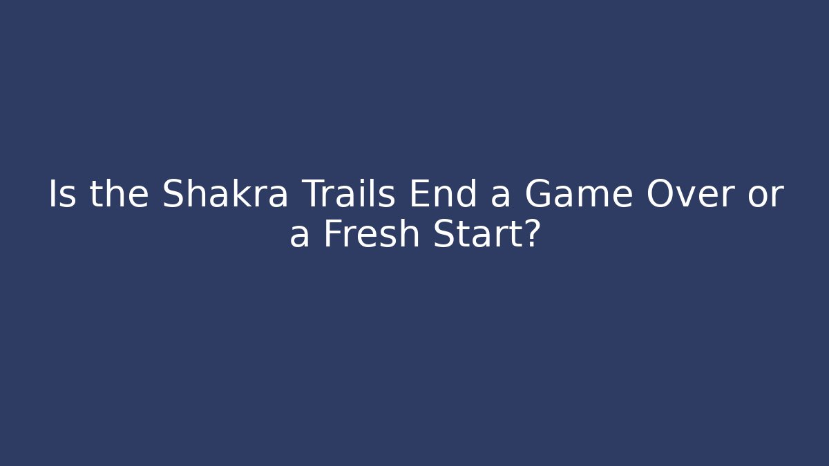 Is the Shakra Trails End a Game Over or a Fresh Start?