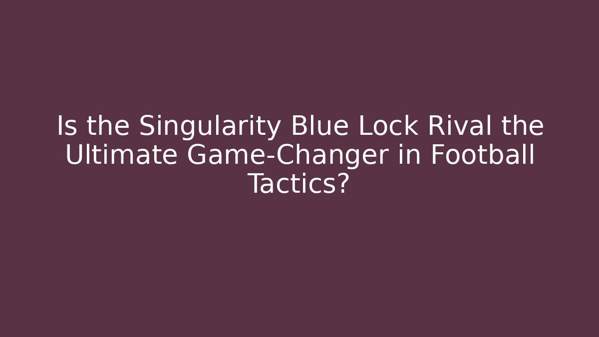 Is the Singularity Blue Lock Rival the Ultimate Game-Changer in Football Tactics?