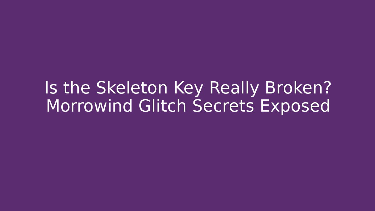 Is the Skeleton Key Really Broken? Morrowind Glitch Secrets Exposed