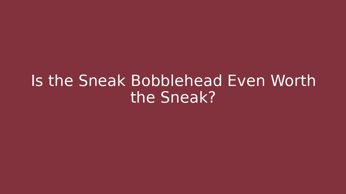 Is the Sneak Bobblehead Even Worth the Sneak?