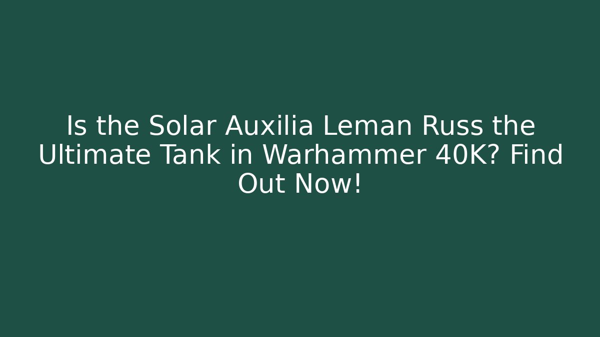 Is the Solar Auxilia Leman Russ the Ultimate Tank in Warhammer 40K? Find Out Now!