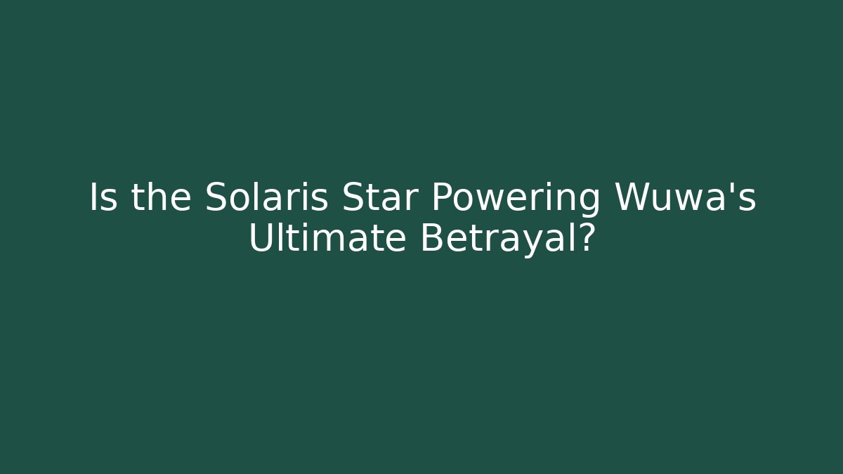 Is the Solaris Star Powering Wuwa's Ultimate Betrayal?
