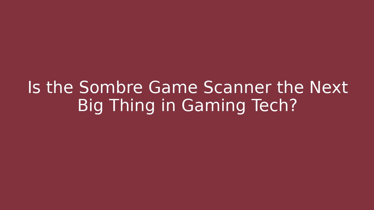 Is the Sombre Game Scanner the Next Big Thing in Gaming Tech?