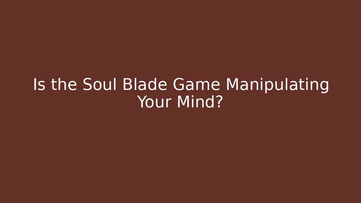 Is the Soul Blade Game Manipulating Your Mind?