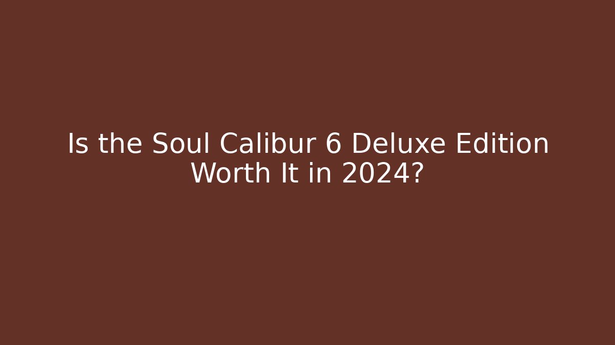 Is the Soul Calibur 6 Deluxe Edition Worth It in 2024?