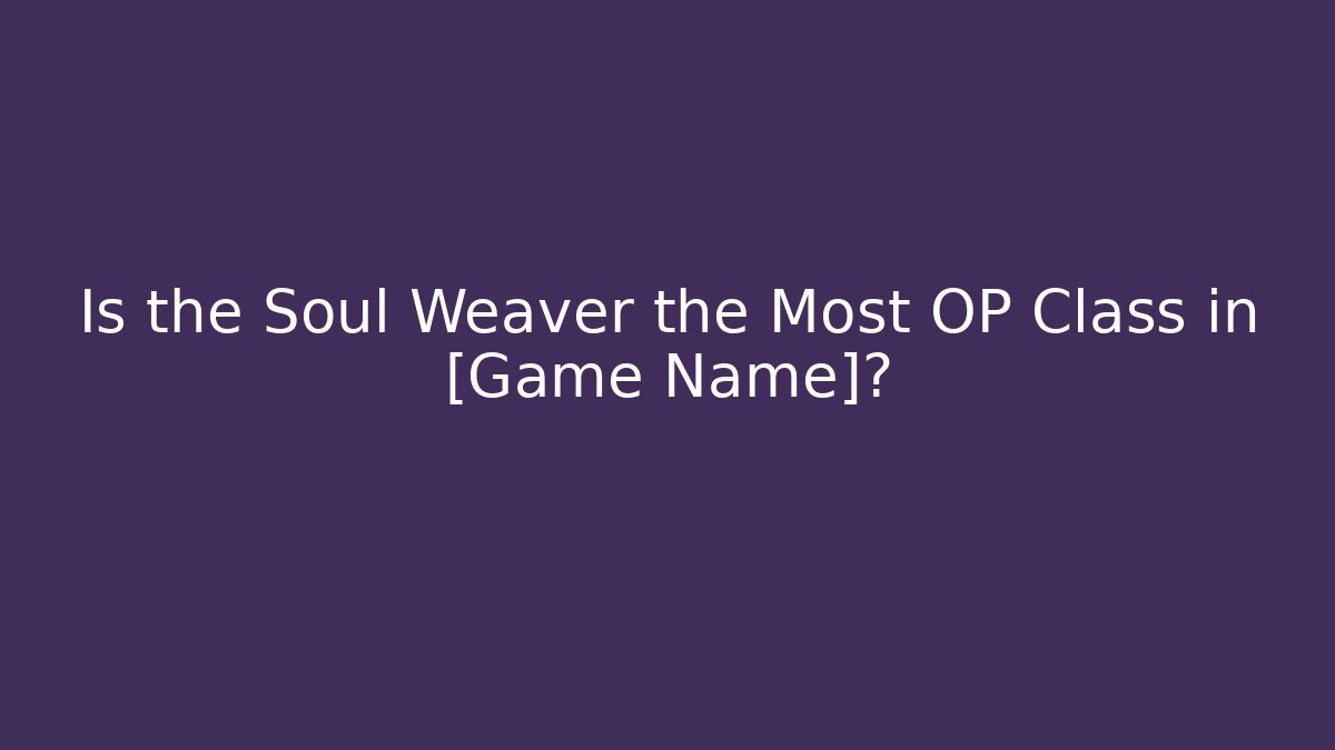 Is the Soul Weaver the Most OP Class in [Game Name]?
