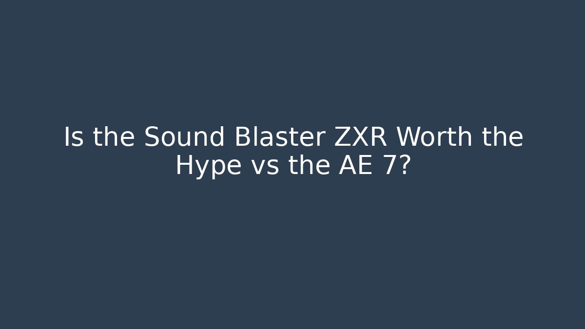 Is the Sound Blaster ZXR Worth the Hype vs the AE 7?