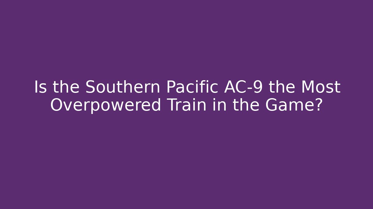 Is the Southern Pacific AC-9 the Most Overpowered Train in the Game?