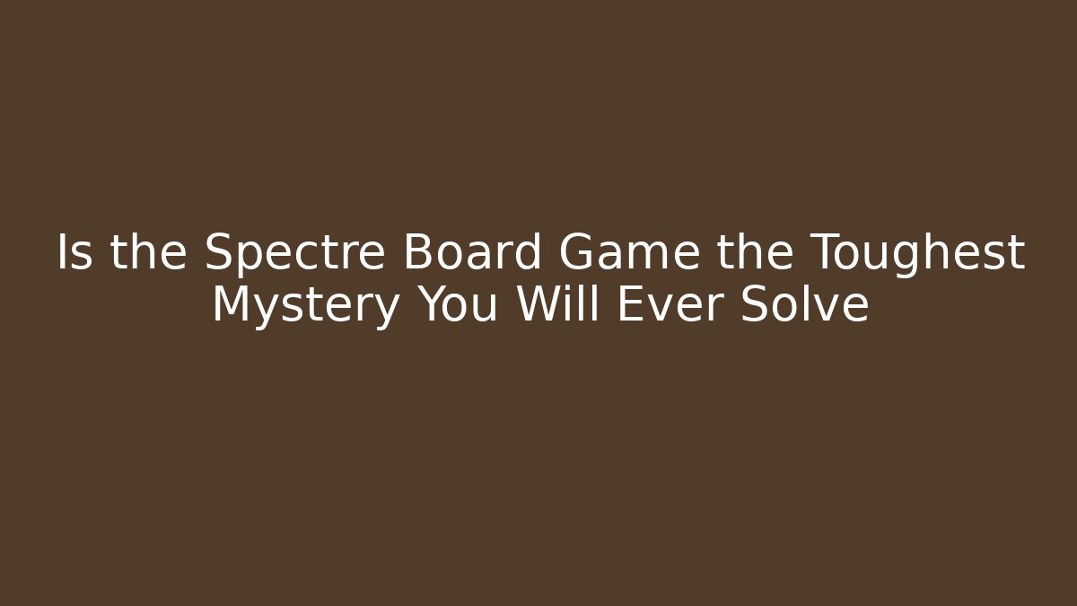 Is the Spectre Board Game the Toughest Mystery You Will Ever Solve