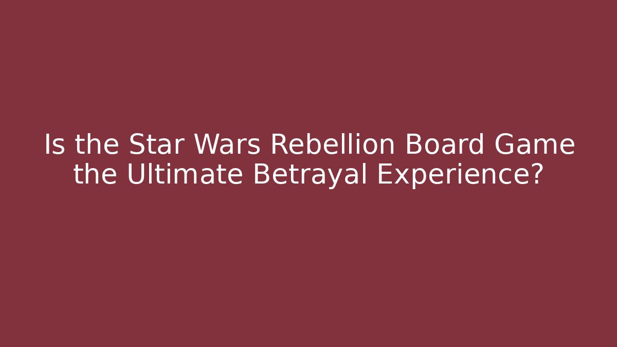 Is the Star Wars Rebellion Board Game the Ultimate Betrayal Experience?