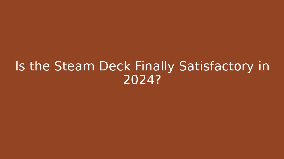 Is the Steam Deck Finally Satisfactory in 2024?