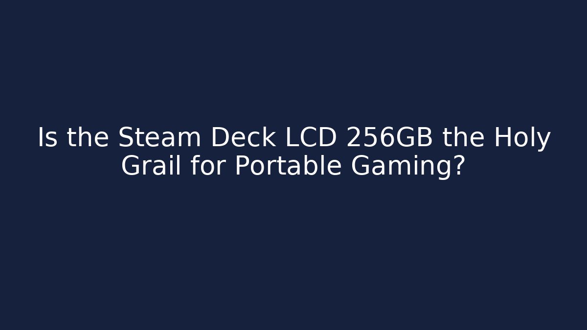 Is the Steam Deck LCD 256GB the Holy Grail for Portable Gaming?