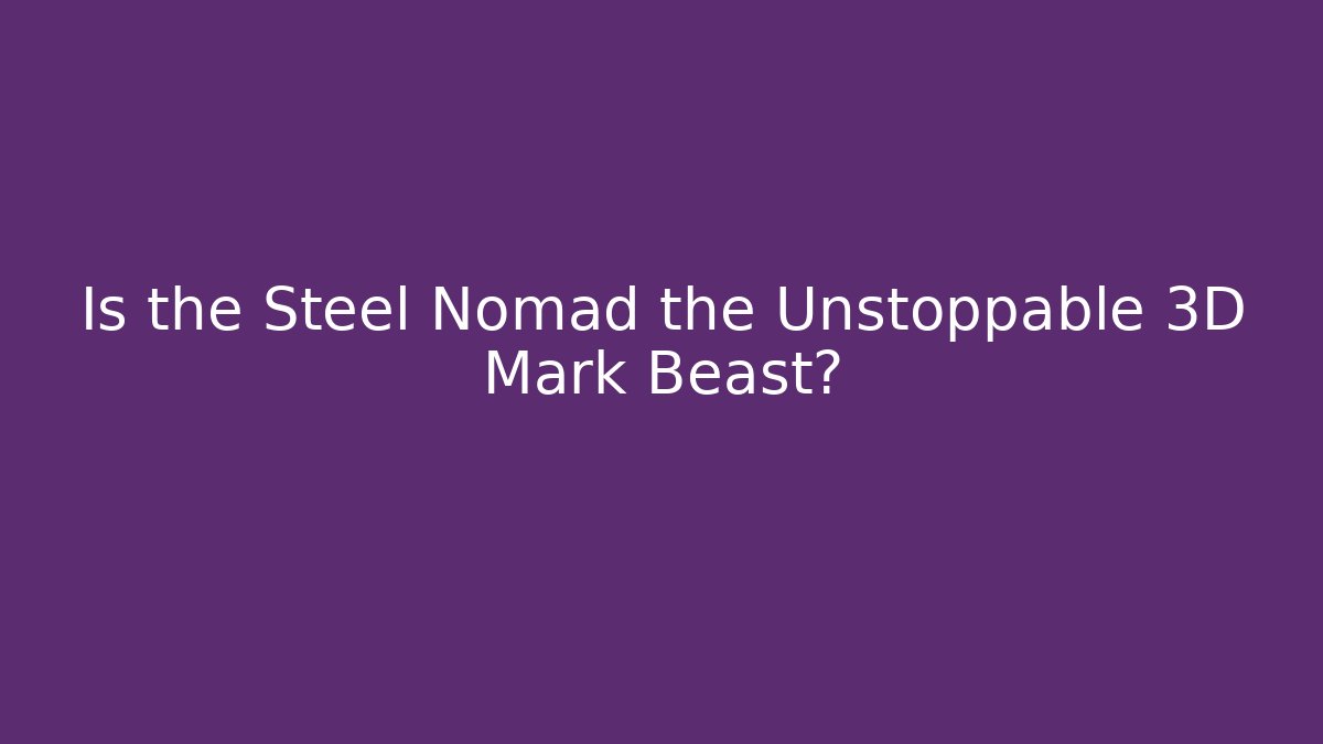 Is the Steel Nomad the Unstoppable 3D Mark Beast?