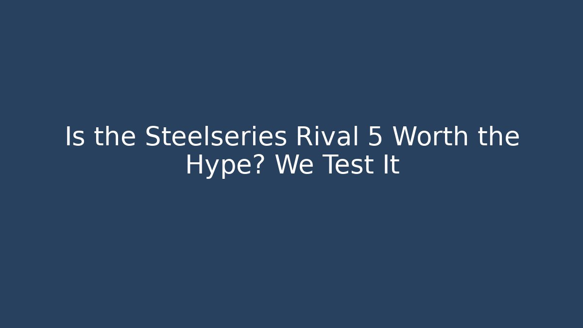 Is the Steelseries Rival 5 Worth the Hype? We Test It
