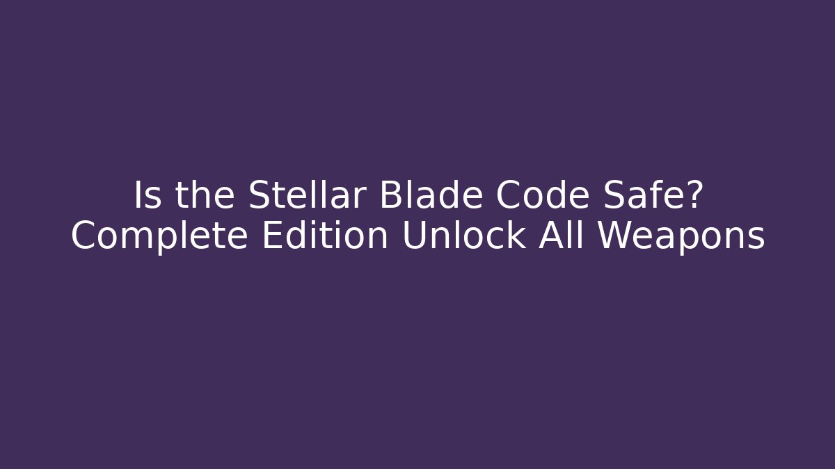 Is the Stellar Blade Code Safe? Complete Edition Unlock All Weapons