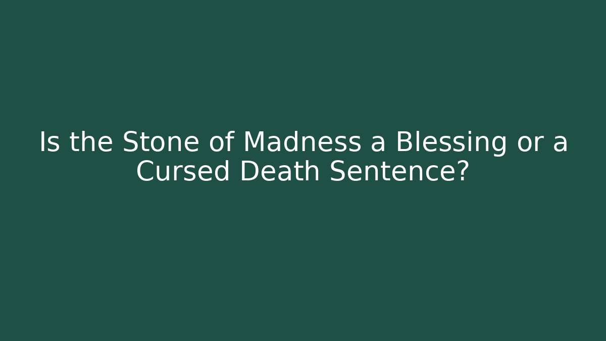 Is the Stone of Madness a Blessing or a Cursed Death Sentence?