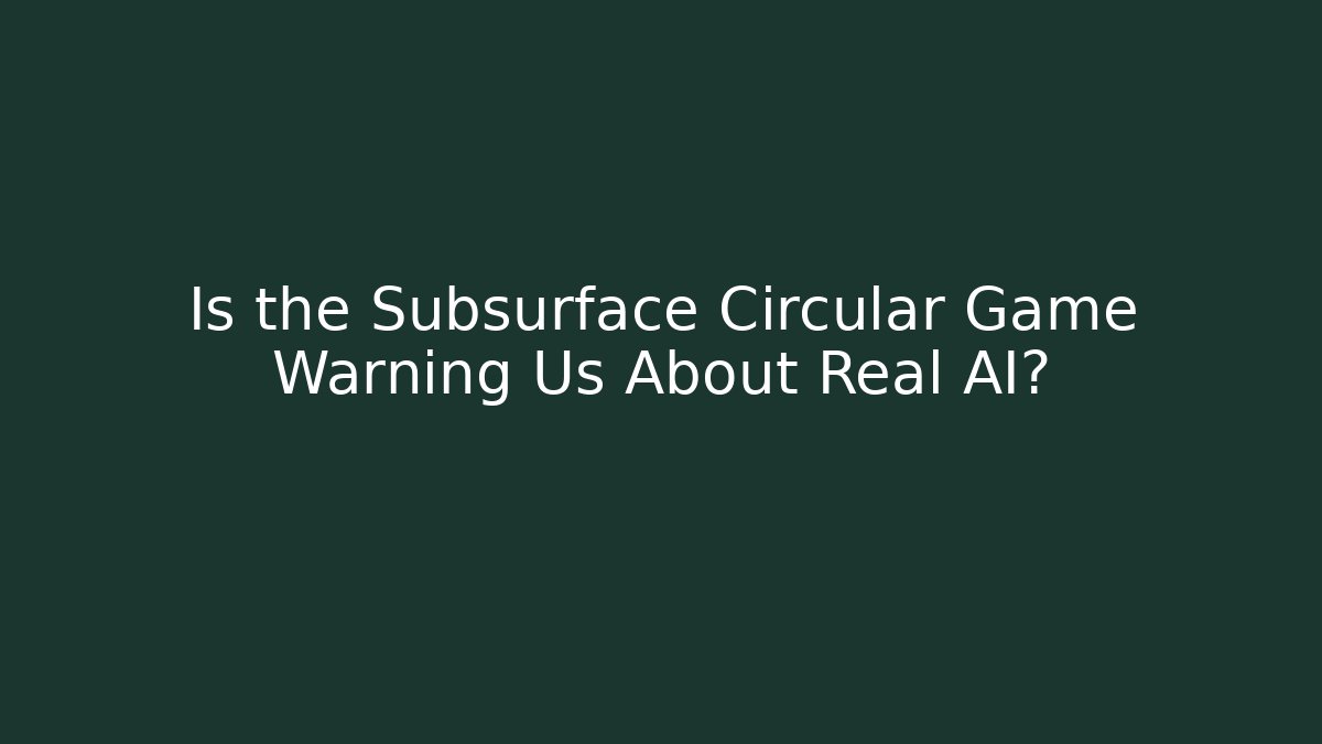 Is the Subsurface Circular Game Warning Us About Real AI?