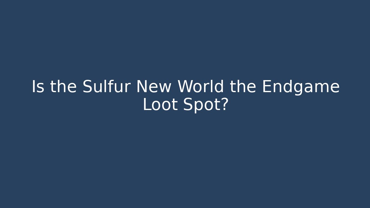 Is the Sulfur New World the Endgame Loot Spot?