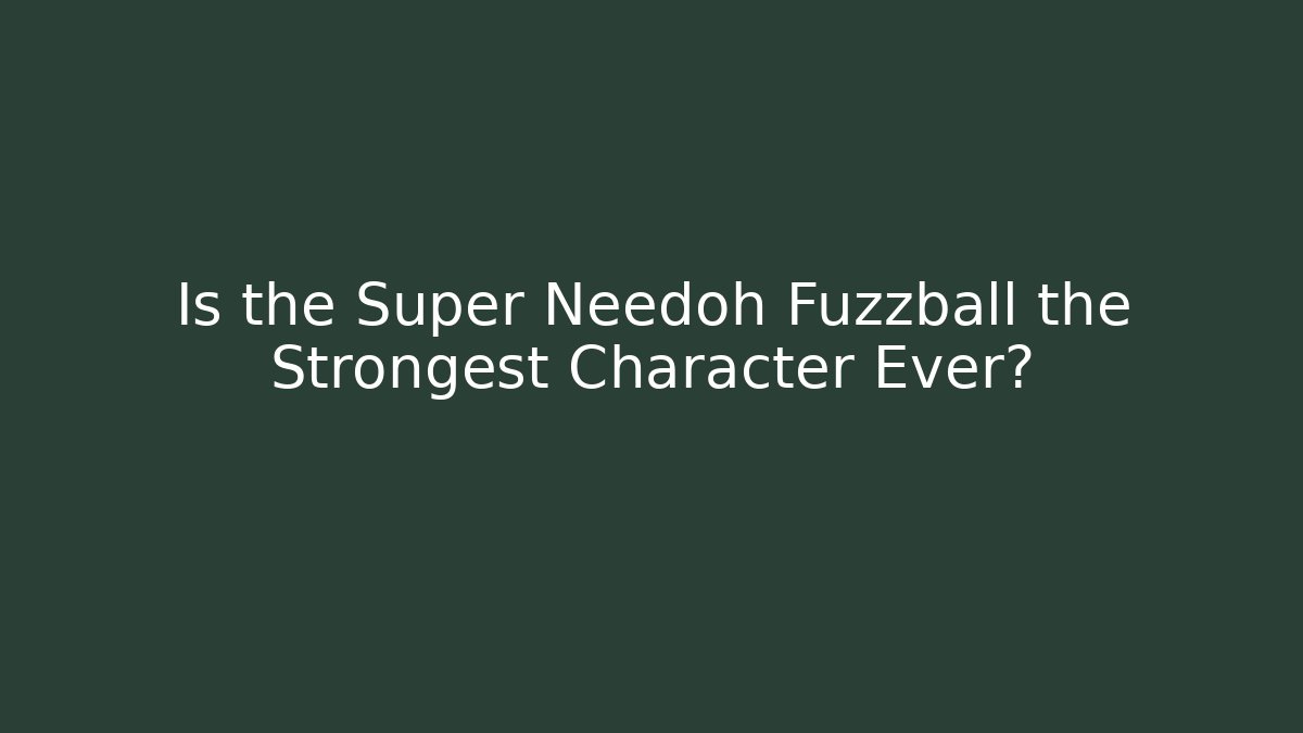Is the Super Needoh Fuzzball the Strongest Character Ever?