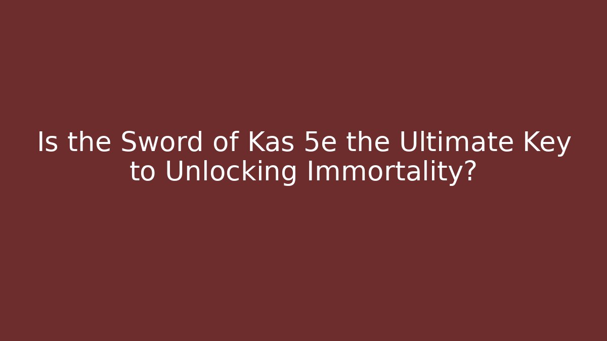 Is the Sword of Kas 5e the Ultimate Key to Unlocking Immortality?