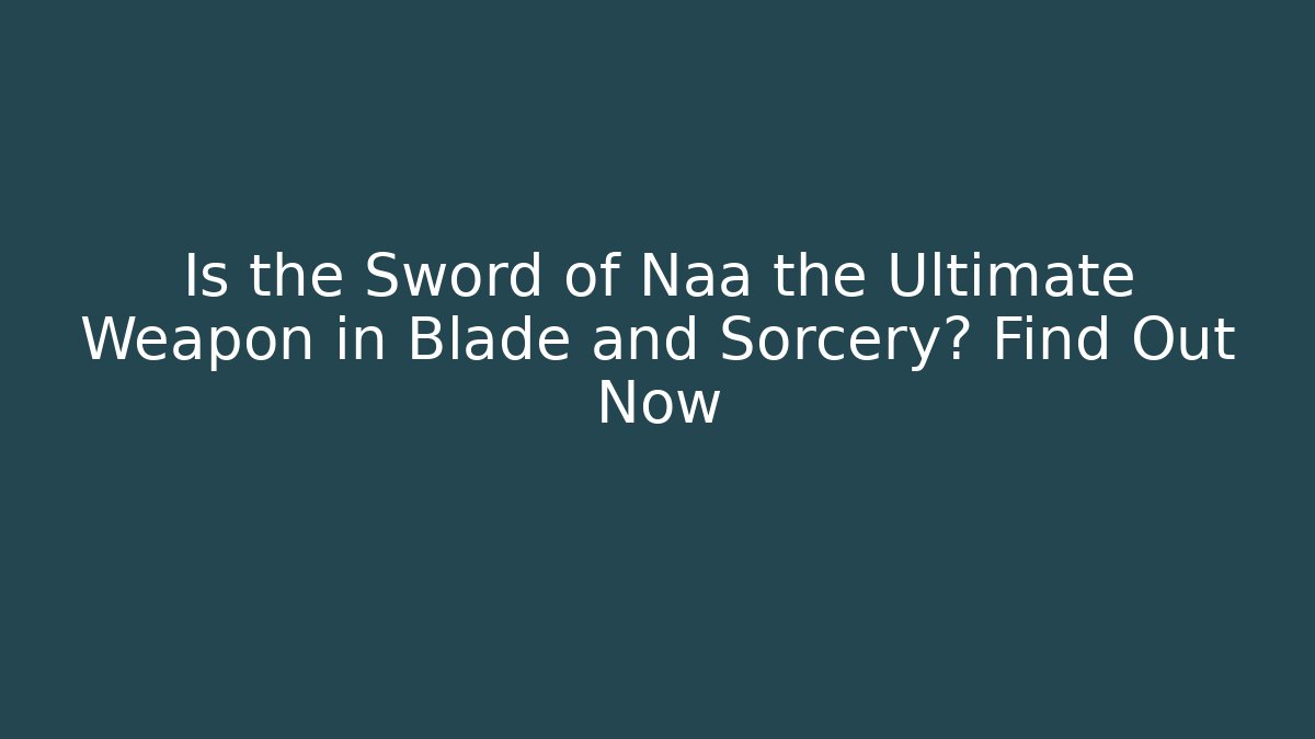 Is the Sword of Naa the Ultimate Weapon in Blade and Sorcery? Find Out Now