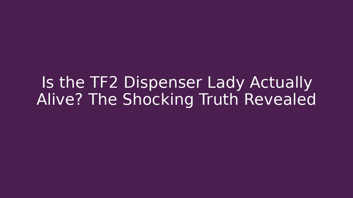 Is the TF2 Dispenser Lady Actually Alive? The Shocking Truth Revealed