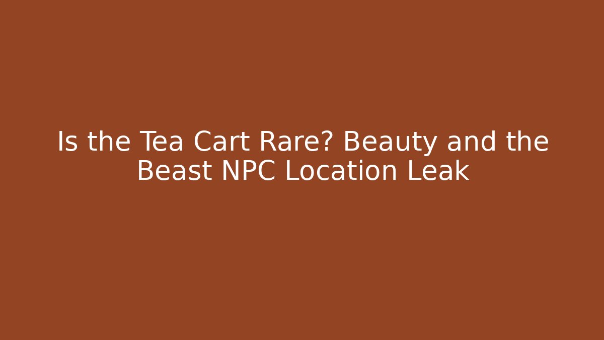 Is the Tea Cart Rare? Beauty and the Beast NPC Location Leak
