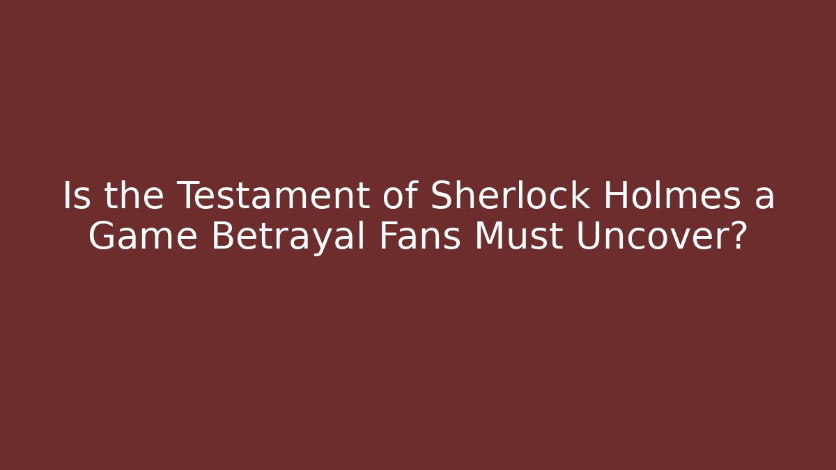 Is the Testament of Sherlock Holmes a Game Betrayal Fans Must Uncover?