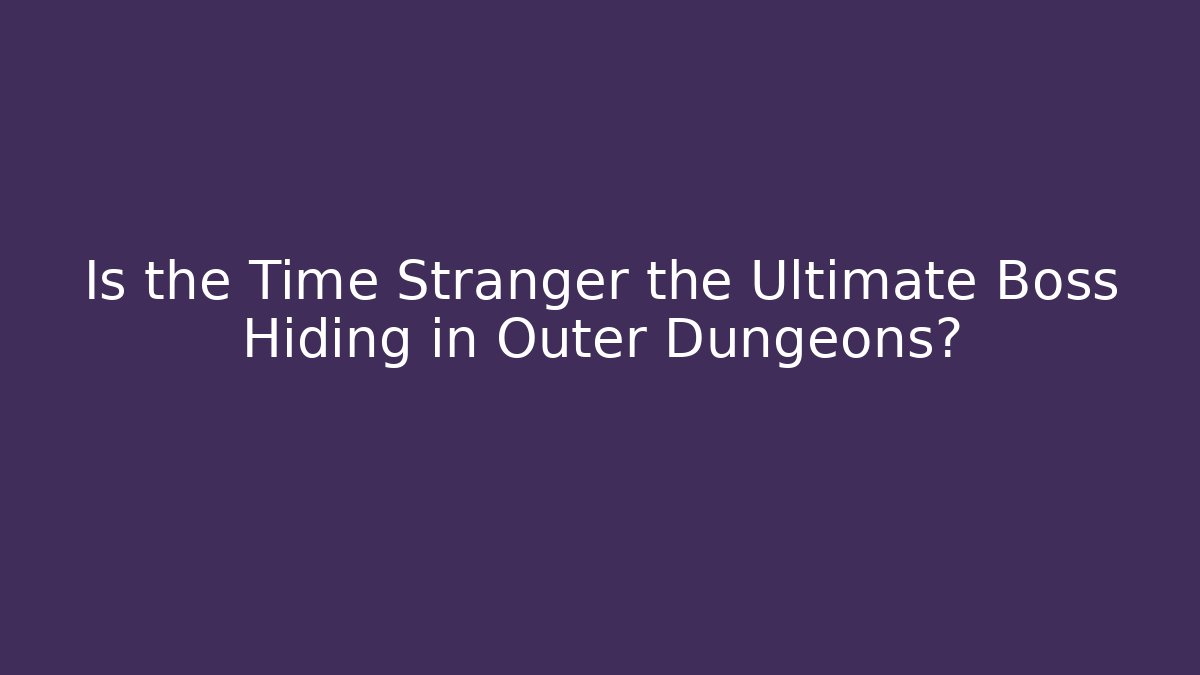 Is the Time Stranger the Ultimate Boss Hiding in Outer Dungeons?