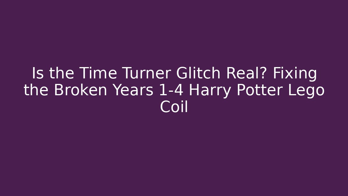 Is the Time Turner Glitch Real? Fixing the Broken Years 1-4 Harry Potter Lego Coil