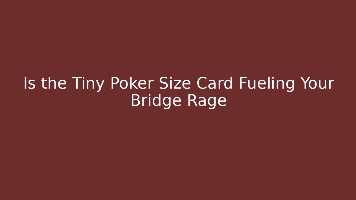 Is the Tiny Poker Size Card Fueling Your Bridge Rage