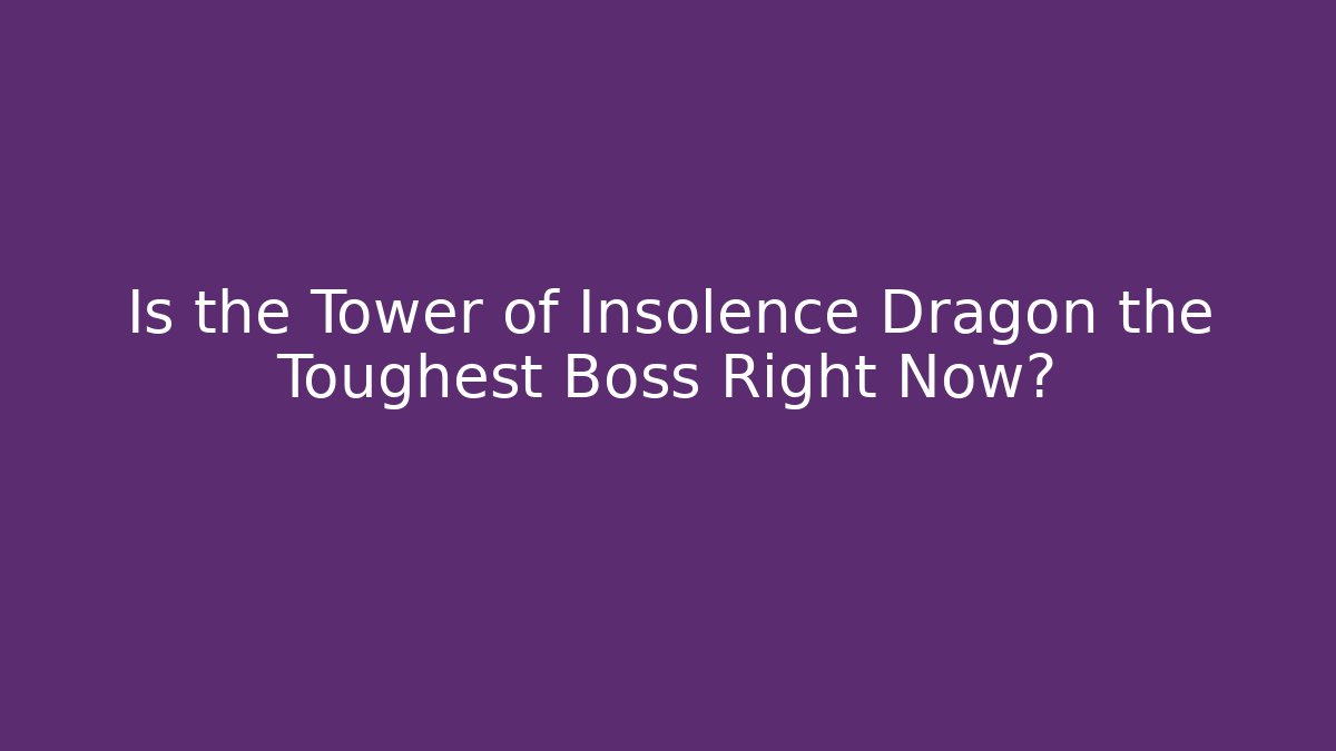 Is the Tower of Insolence Dragon the Toughest Boss Right Now?