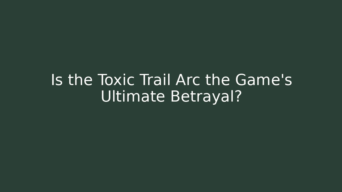 Is the Toxic Trail Arc the Game's Ultimate Betrayal?