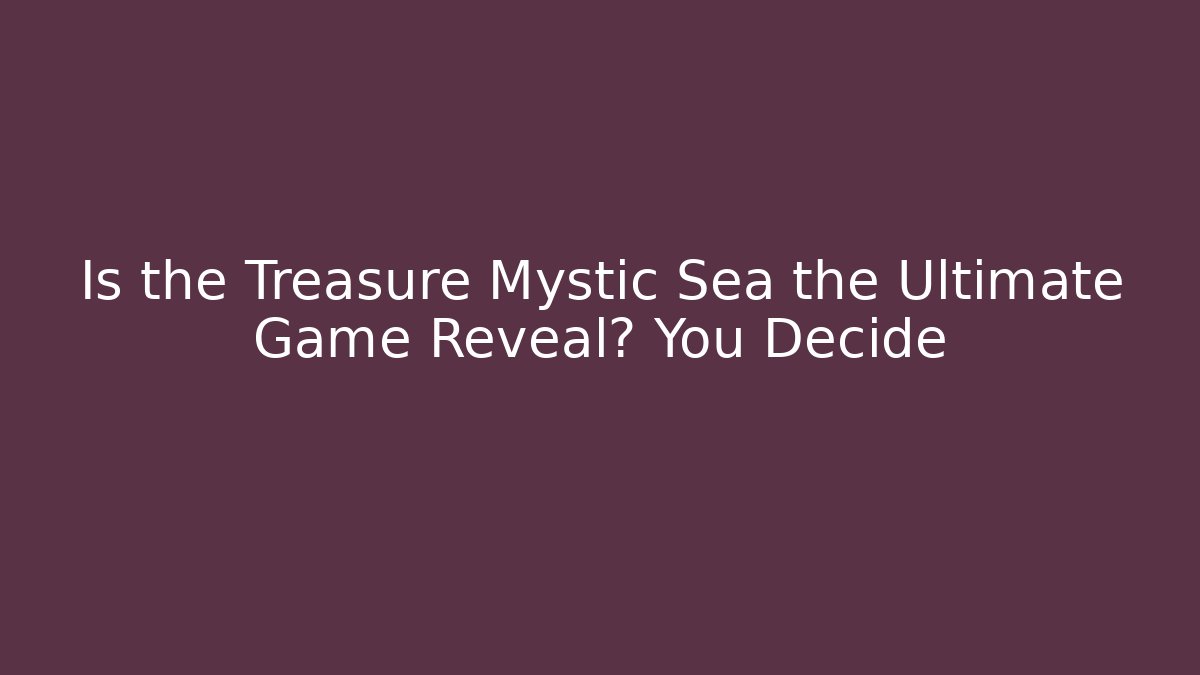 Is the Treasure Mystic Sea the Ultimate Game Reveal? You Decide
