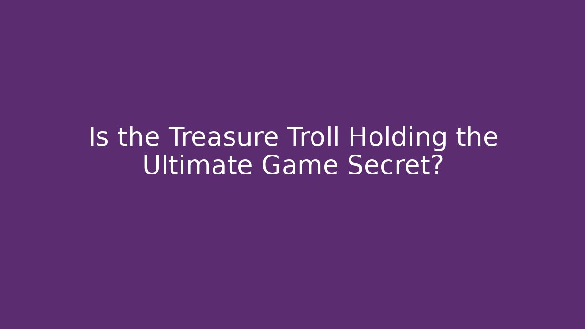 Is the Treasure Troll Holding the Ultimate Game Secret?