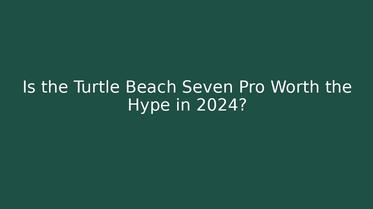 Is the Turtle Beach Seven Pro Worth the Hype in 2024?