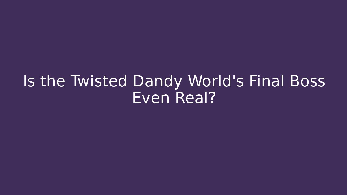 Is the Twisted Dandy World's Final Boss Even Real?