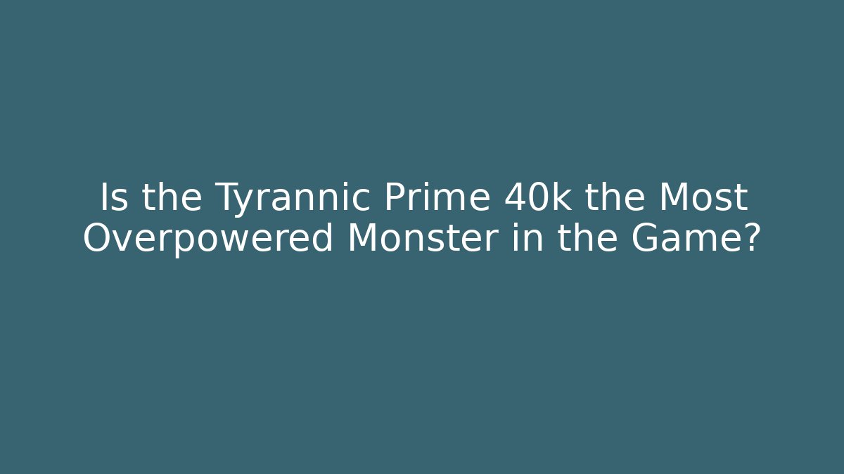 Is the Tyrannic Prime 40k the Most Overpowered Monster in the Game?