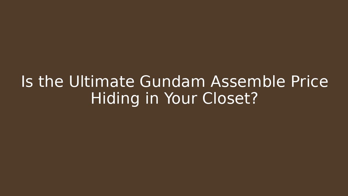 Is the Ultimate Gundam Assemble Price Hiding in Your Closet?
