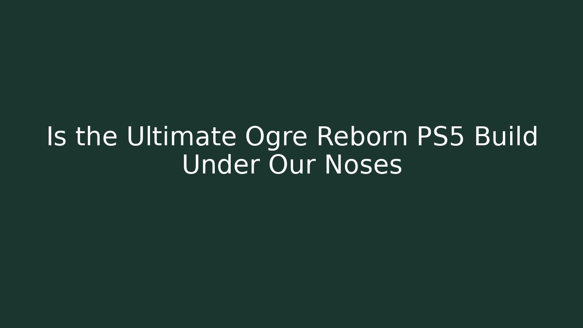 Is the Ultimate Ogre Reborn PS5 Build Under Our Noses