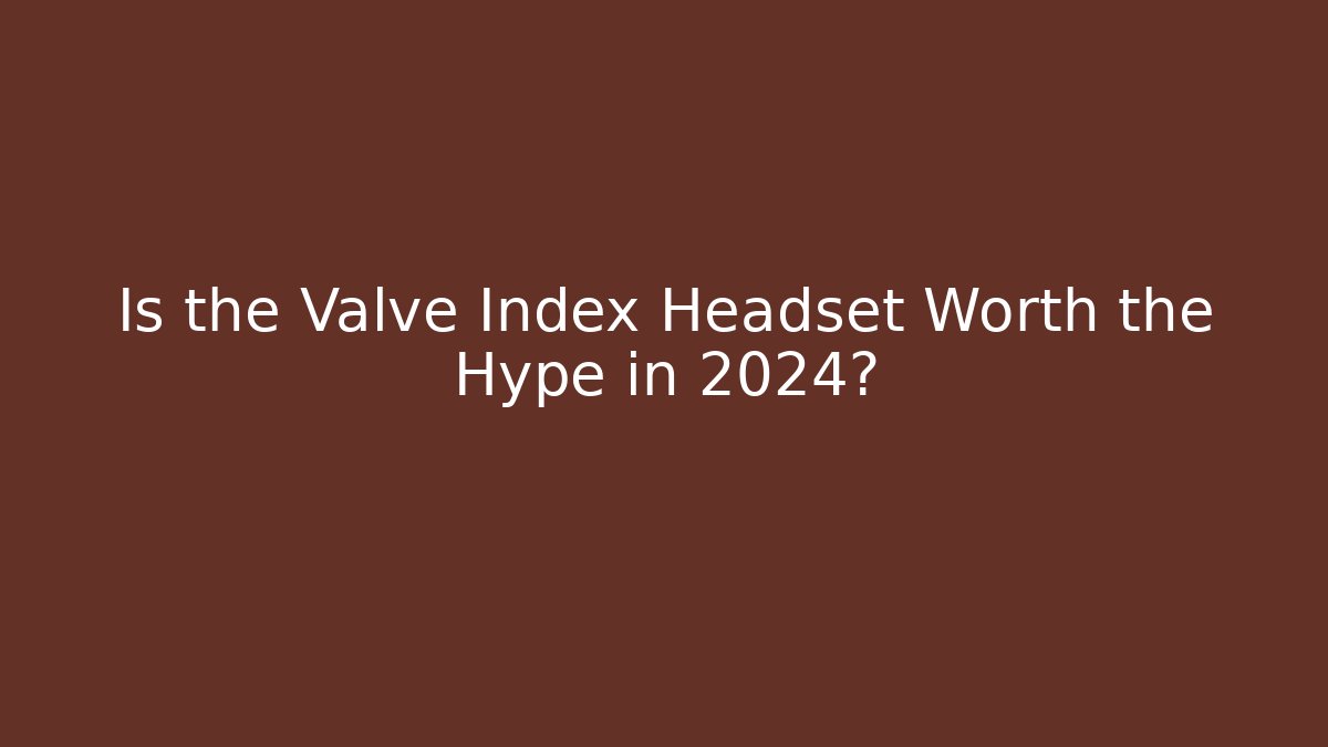 Is the Valve Index Headset Worth the Hype in 2024?