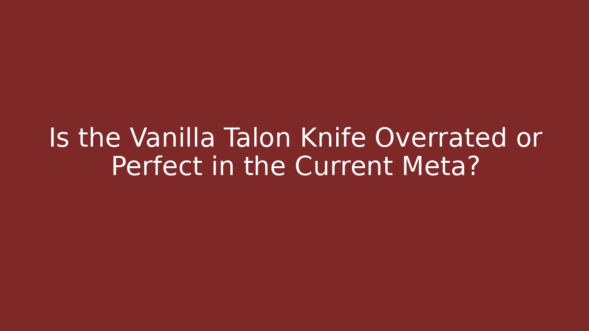 Is the Vanilla Talon Knife Overrated or Perfect in the Current Meta?