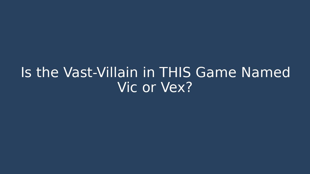 Is the Vast-Villain in THIS Game Named Vic or Vex?