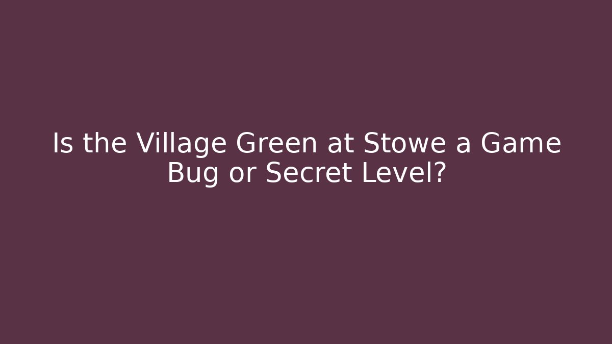 Is the Village Green at Stowe a Game Bug or Secret Level?
