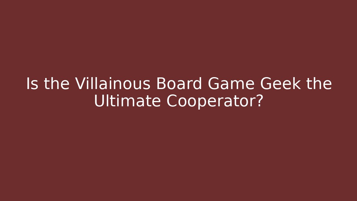 Is the Villainous Board Game Geek the Ultimate Cooperator?