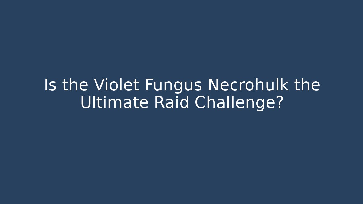 Is the Violet Fungus Necrohulk the Ultimate Raid Challenge?